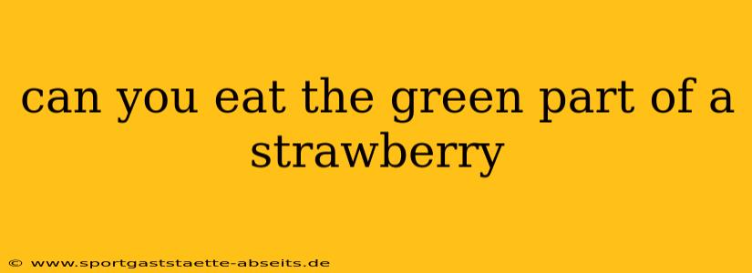 can you eat the green part of a strawberry