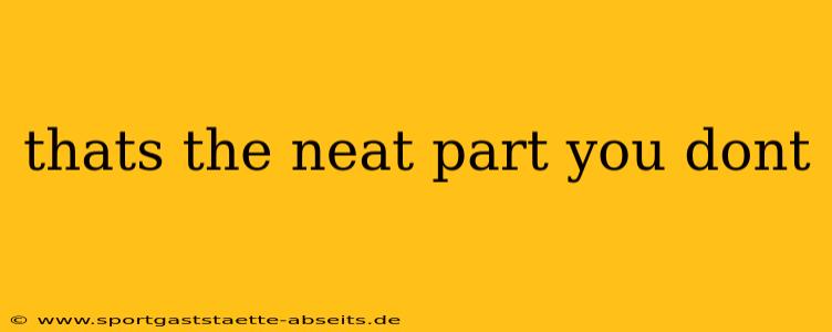 thats the neat part you dont