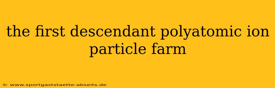 the first descendant polyatomic ion particle farm