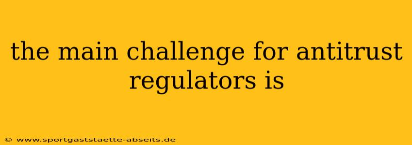 the main challenge for antitrust regulators is