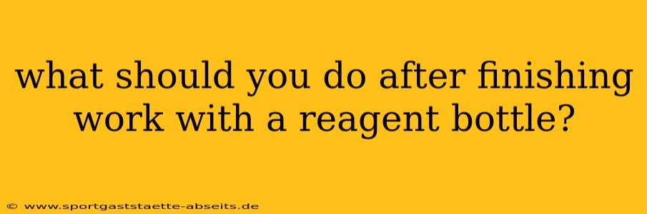 what should you do after finishing work with a reagent bottle?